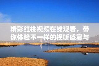 精彩紅桃視頻在線觀看，帶你體驗不一樣的視聽盛宴與樂趣