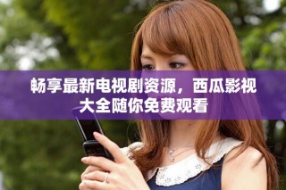 暢享最新電視劇資源，西瓜影視大全隨你免費(fèi)觀看