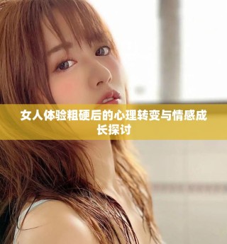 女人體驗(yàn)粗硬后的心理轉(zhuǎn)變與情感成長(zhǎng)探討