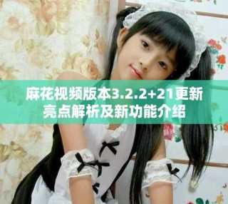 麻花視頻版本3.2.2+21更新亮點(diǎn)解析及新功能介紹