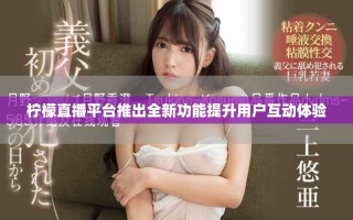 檸檬直播平臺推出全新功能提升用戶互動體驗