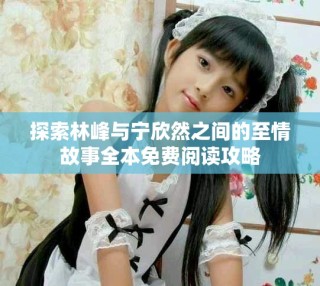 探索林峰與寧欣然之間的至情故事全本免費閱讀攻略