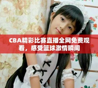 CBA精彩比賽直播全網(wǎng)免費(fèi)觀看，感受籃球激情瞬間
