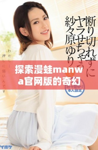 探索漫蛙manwa官網(wǎng)版的奇幻世界與精彩內(nèi)容