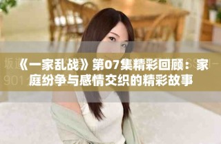 《一家亂戰(zhàn)》第07集精彩回顧：家庭紛爭(zhēng)與感情交織的精彩故事