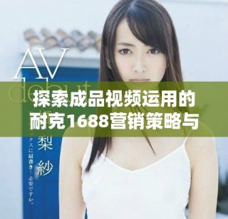 探索成品視頻運(yùn)用的耐克1688營銷策略與創(chuàng)新表現(xiàn)