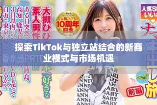 探索TikTok與獨(dú)立站結(jié)合的新商業(yè)模式與市場(chǎng)機(jī)遇