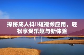 探秘成人抖抈短視頻應用，輕松享受樂趣與新體驗