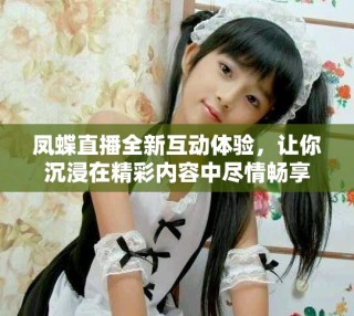鳳蝶直播全新互動體驗，讓你沉浸在精彩內(nèi)容中盡情暢享