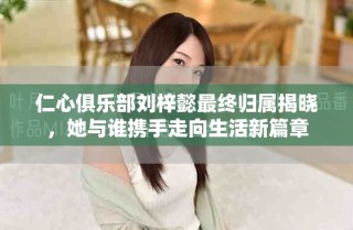 仁心俱樂部劉梓懿最終歸屬揭曉，她與誰攜手走向生活新篇章