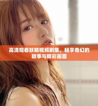 高清觀看妖精視頻劇集，暢享奇幻的故事與精彩畫面