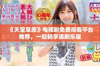 《天堂草原》電視劇免費(fèi)觀看平臺(tái)推薦，一起暢享追劇樂(lè)趣