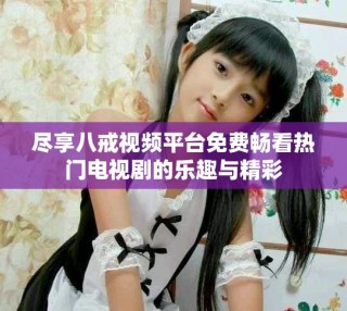 盡享八戒視頻平臺免費暢看熱門電視劇的樂趣與精彩