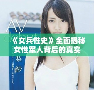《女兵性史》全面揭秘女性軍人背后的真實情感與歷史故事