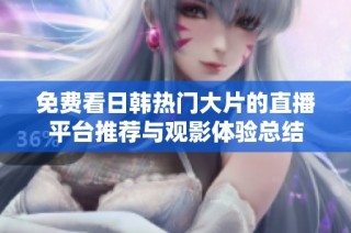 免費看日韓熱門大片的直播平臺推薦與觀影體驗總結(jié)