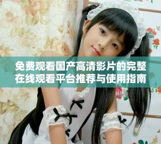 免費(fèi)觀看國(guó)產(chǎn)高清影片的完整在線觀看平臺(tái)推薦與使用指南