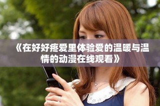 《在好好疼愛里體驗(yàn)愛的溫暖與溫情的動(dòng)漫在線觀看》