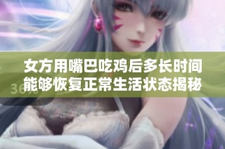 女方用嘴巴吃雞后多長(zhǎng)時(shí)間能夠恢復(fù)正常生活狀態(tài)揭秘