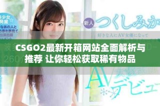 CSGO2最新開箱網(wǎng)站全面解析與推薦 讓你輕松獲取稀有物品