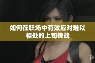 如何在職場(chǎng)中有效應(yīng)對(duì)難以相處的上司挑戰(zhàn)