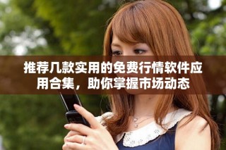 推薦幾款實(shí)用的免費(fèi)行情軟件應(yīng)用合集，助你掌握市場動(dòng)態(tài)