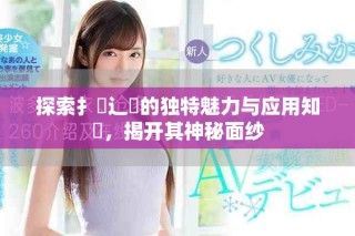 探索扌喿辶畐的獨特魅力與應用知識，揭開其神秘面紗