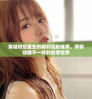 穿越時(shí)空重生的精彩短劇推薦，帶你領(lǐng)略不一樣的故事世界