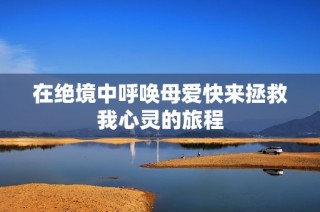 在絕境中呼喚母愛(ài)快來(lái)拯救我心靈的旅程