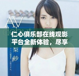 仁心俱樂部在線觀影平臺(tái)全新體驗(yàn)，盡享精彩內(nèi)容與社區(qū)互動(dòng)