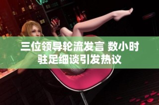 三位領(lǐng)導(dǎo)輪流發(fā)言 數(shù)小時駐足細(xì)談引發(fā)熱議