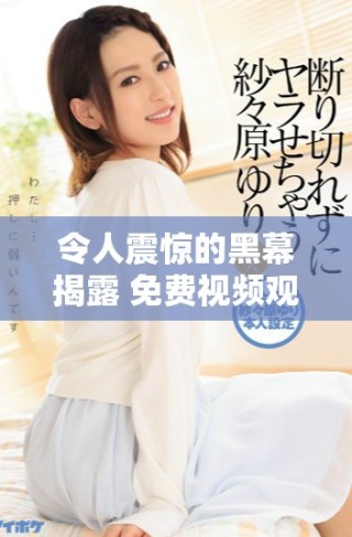 令人震驚的黑幕揭露 免費(fèi)視頻觀看引發(fā)廣泛關(guān)注與討論