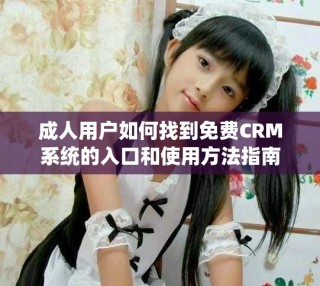 成人用戶如何找到免費(fèi)CRM系統(tǒng)的入口和使用方法指南