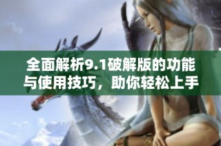 全面解析9.1破解版的功能與使用技巧，助你輕松上手全新體驗