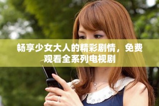 暢享少女大人的精彩劇情，免費觀看全系列電視劇