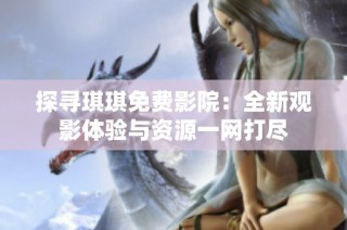 探尋琪琪免費(fèi)影院：全新觀影體驗(yàn)與資源一網(wǎng)打盡