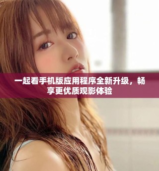 一起看手機版應用程序全新升級，暢享更優(yōu)質觀影體驗