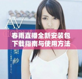 春雨直播全新安裝包下載指南與使用方法詳解