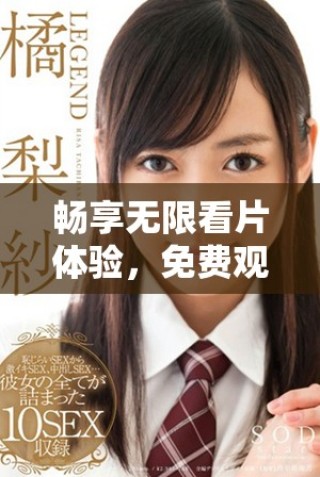 暢享無限看片體驗，免費(fèi)觀看全網(wǎng)精彩視頻內(nèi)容