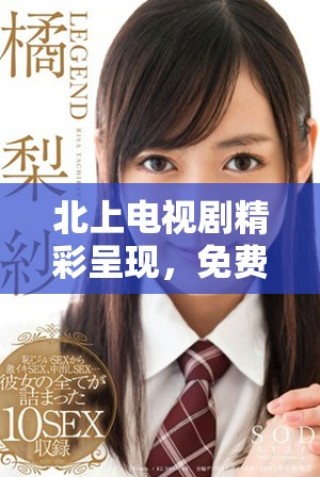 北上電視劇精彩呈現(xiàn)，免費(fèi)觀看帶你暢享視覺盛宴與情感共鳴