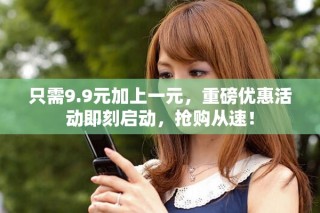 只需9.9元加上一元，重磅優(yōu)惠活動即刻啟動，搶購從速！