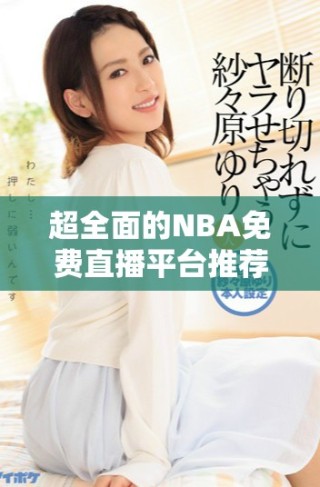 超全面的NBA免費(fèi)直播平臺(tái)推薦 讓球迷暢享賽事激情