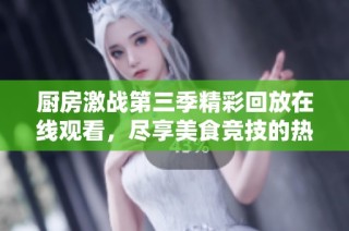 廚房激戰(zhàn)第三季精彩回放在線觀看，盡享美食競技的熱血青春