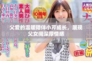 父愛的溫暖陪伴小芹成長(zhǎng)，展現(xiàn)父女間深厚情感