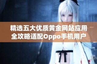 精選五大優(yōu)質(zhì)黃金網(wǎng)站應(yīng)用全攻略適配Oppo手機(jī)用戶(hù)