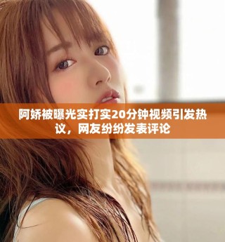 阿嬌被曝光實打?qū)?0分鐘視頻引發(fā)熱議，網(wǎng)友紛紛發(fā)表評論