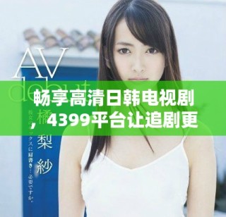 暢享高清日韓電視劇，4399平臺(tái)讓追劇更輕松
