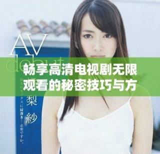 暢享高清電視劇無(wú)限觀看的秘密技巧與方法分享