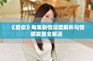 《愛你》每集劇情深度解析與情感發(fā)展全解讀
