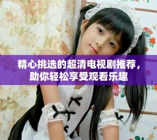 精心挑選的超清電視劇推薦，助你輕松享受觀看樂趣