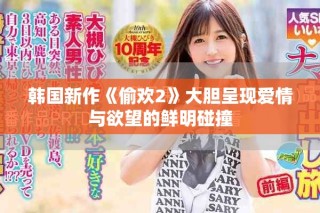 韓國新作《偷歡2》大膽呈現(xiàn)愛情與欲望的鮮明碰撞